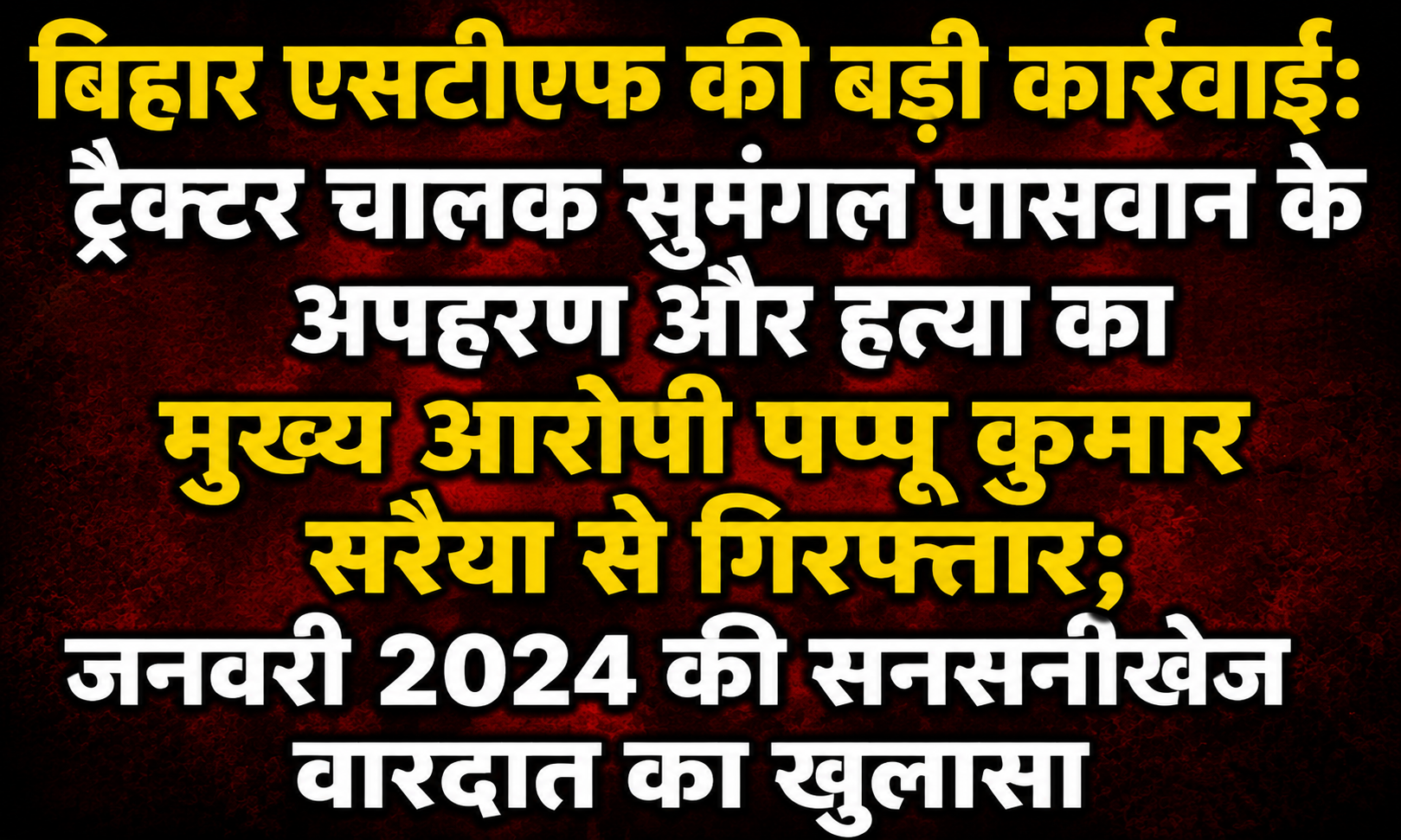 बिहार एसटीएफ की बड़ी कार्रवाई: ट्रैक्टर चालक सुमंगल पासवान के अपहरण और हत्या का मुख्य आरोपी पप्पू कुमार सरैया से गिरफ्तार; जनवरी 2024 की सनसनीखेज वारदात का खुलासा