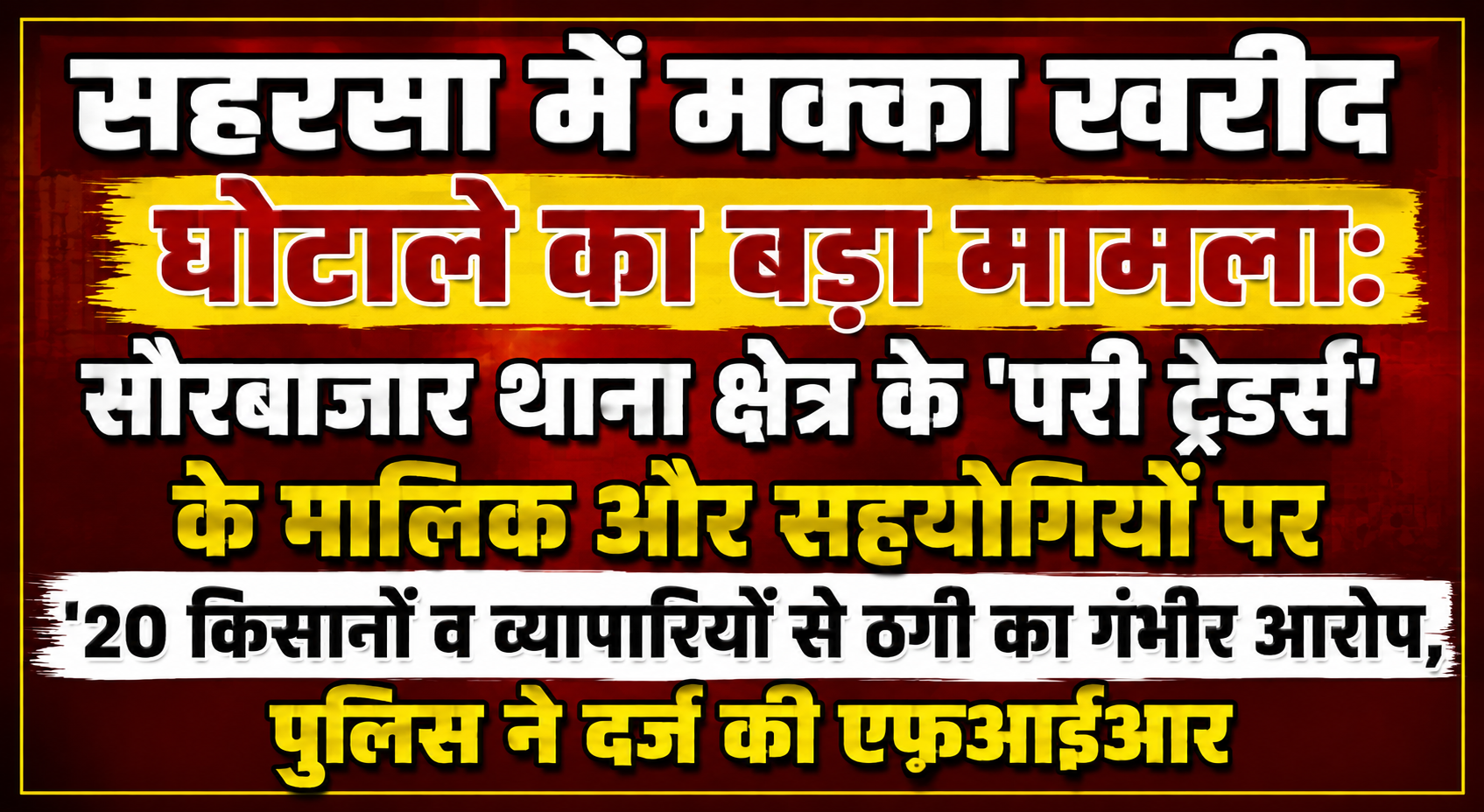 सहरसा में मक्का खरीद घोटाले का बड़ा मामला: सौरबाजार थाना क्षेत्र के 'परी ट्रेडर्स' के मालिक और सहयोगियों पर 20 किसानों व व्यापारियों से ठगी का गंभीर आरोप, पुलिस ने दर्ज की एफआईआर