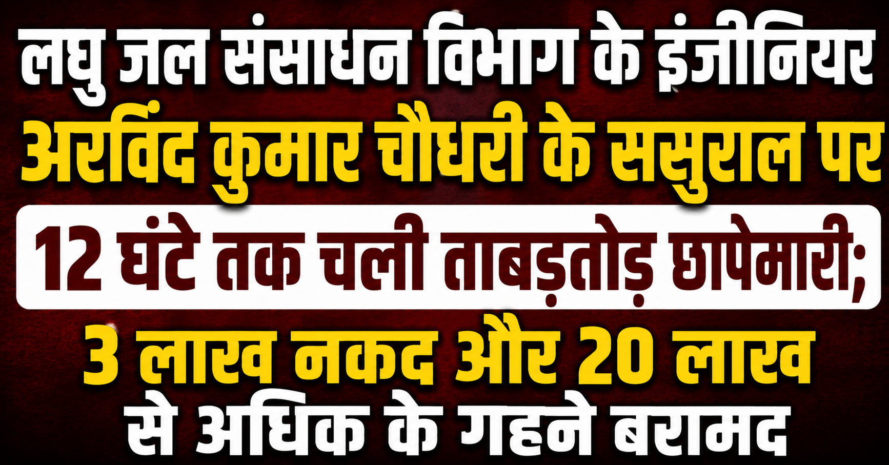 लघु जल संसाधन विभाग के इंजीनियर अरविंद कुमार चौधरी के ससुराल पर 12 घंटे तक चली ताबड़तोड़ छापेमारी; 3 लाख नकद और 20 लाख से अधिक के गहने बरामद