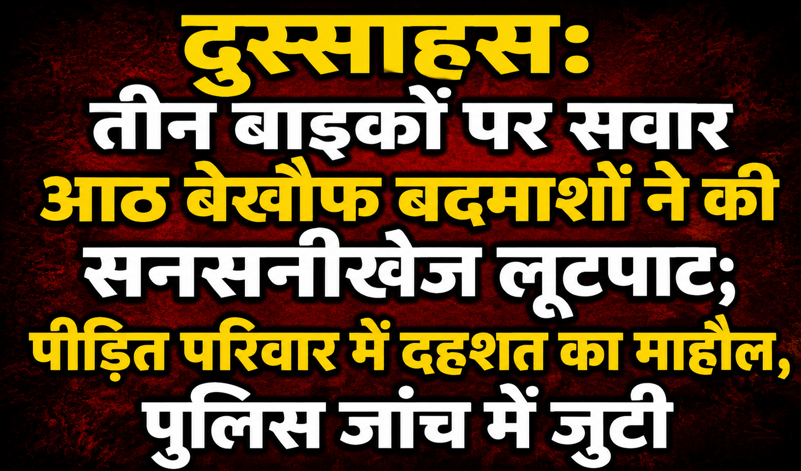 दुस्साहस: तीन बाइकों पर सवार आठ बेखौफ बदमाशों ने की सनसनीखेज लूटपाट; पीड़ित परिवार में दहशत का माहौल, पुलिस जांच में जुटी