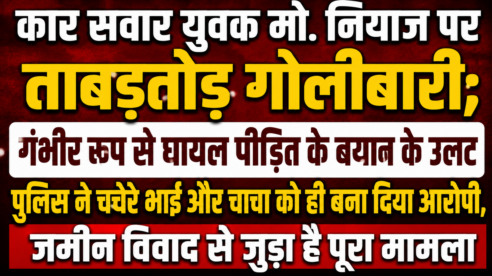 कार सवार युवक मो. नियाज पर ताबड़तोड़ गोलीबारी; गंभीर रूप से घायल पीड़ित के बयान के उलट पुलिस ने चचेरे भाई और चाचा को ही बना दिया आरोपी, जमीन विवाद से जुड़ा है पूरा मामला