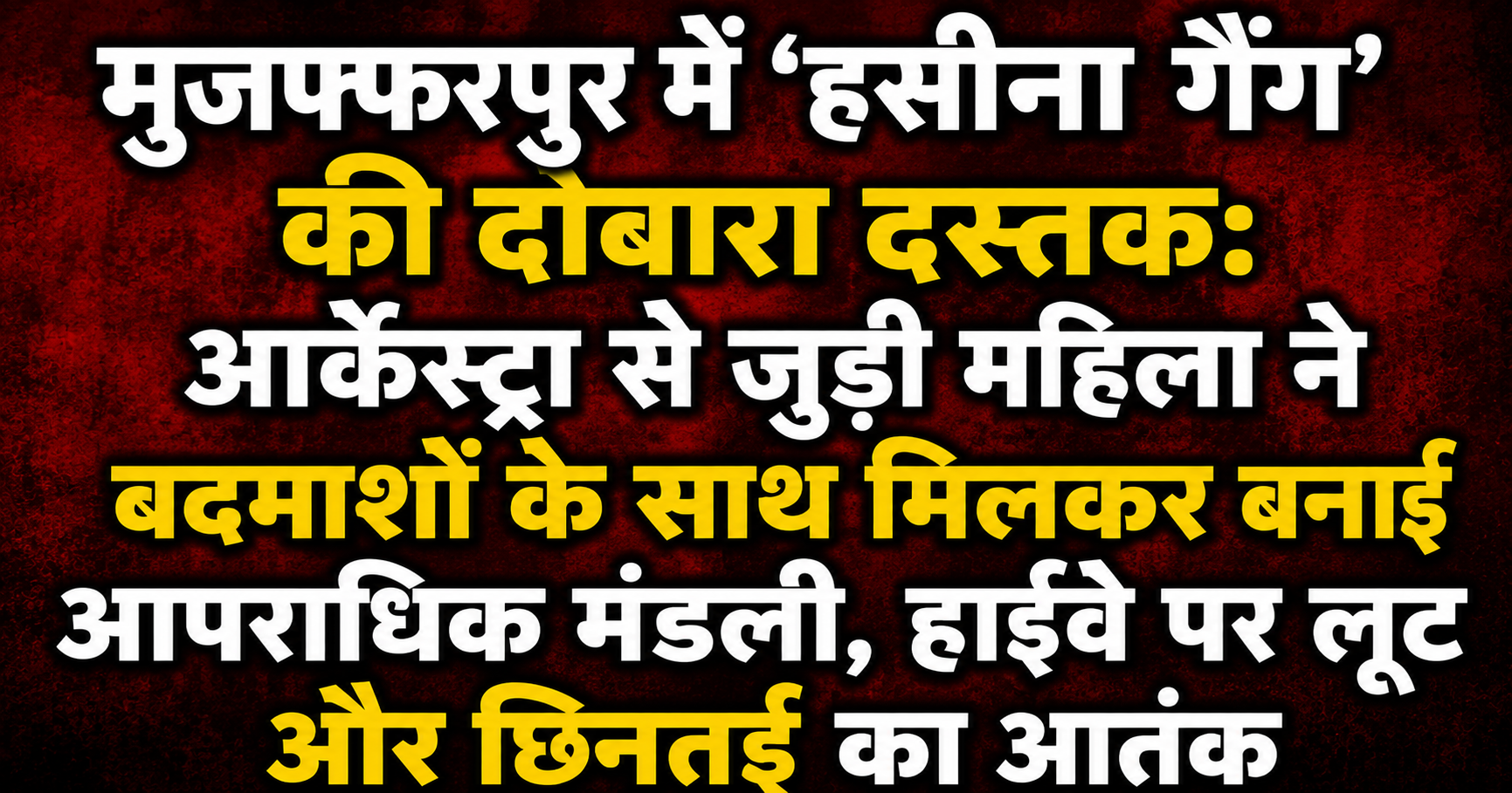मुजफ्फरपुर में 'हसीना गैंग' की दोबारा दस्तक: आर्केस्ट्रा से जुड़ी महिला ने बदमाशों के साथ मिलकर बनाई आपराधिक मंडली, हाईवे पर लूट और छिनतई का आतंक