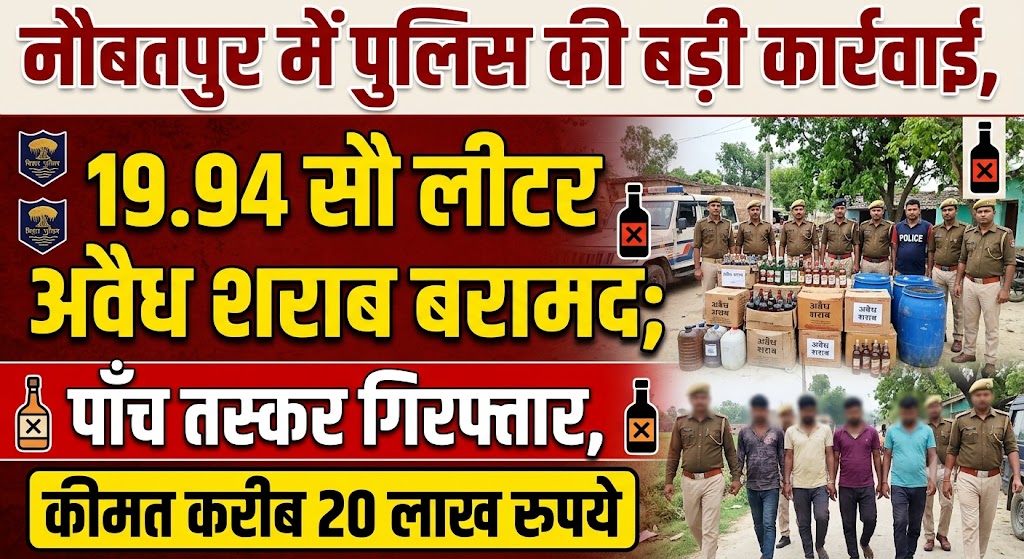 नौबतपुर में पुलिस की बड़ी कार्रवाई, 19.94 सौ लीटर अवैध शराब बरामद; पांच तस्कर गिरफ्तार, कीमत करीब 20 लाख रुपये