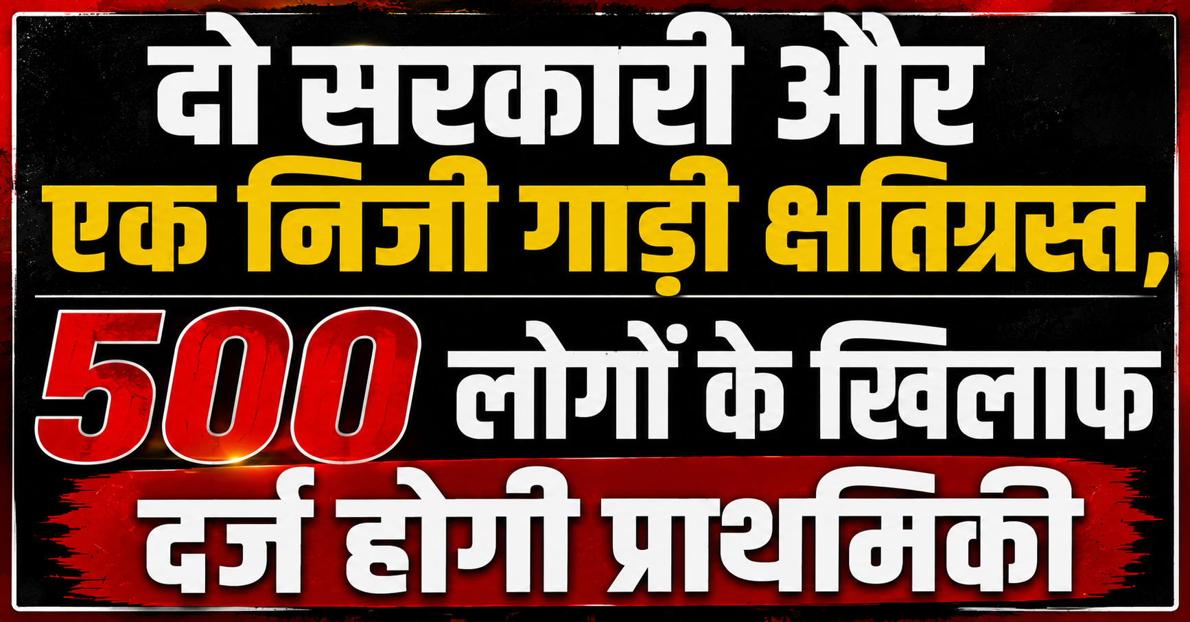 सड़क उपद्रव और तोड़फोड़ मामला: दो सरकारी और एक निजी गाड़ी क्षतिग्रस्त, 500 लोगों के खिलाफ दर्ज होगी प्राथमिकी