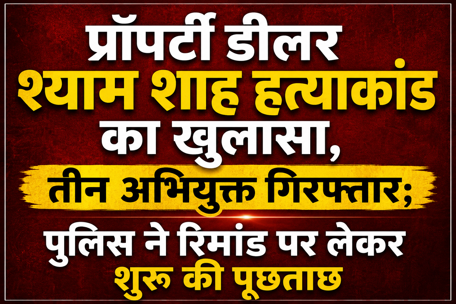 प्रॉपर्टी डीलर श्याम शाह हत्याकांड का खुलासा, तीन अभियुक्त गिरफ्तार; पुलिस ने रिमांड पर लेकर शुरू की पूछताछ