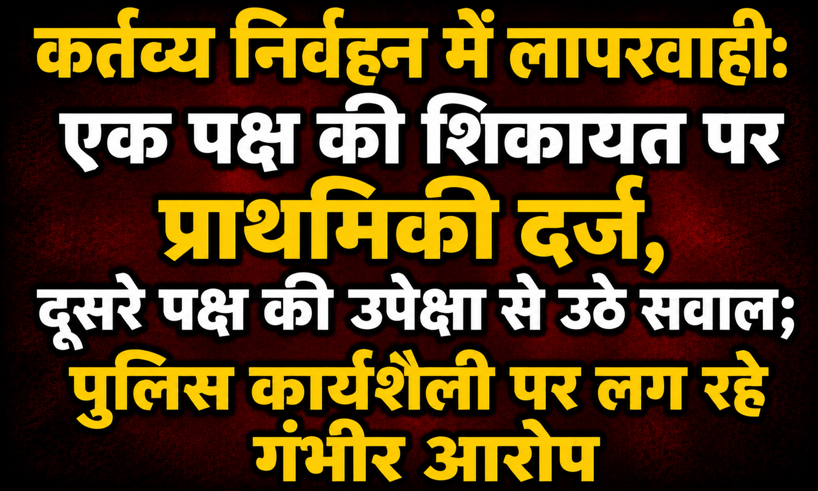 कर्तव्य निर्वहन में लापरवाही: एक पक्ष की शिकायत पर प्राथमिकी दर्ज, दूसरे पक्ष की उपेक्षा से उठे सवाल; पुलिस कार्यशैली पर लग रहे गंभीर आरोप